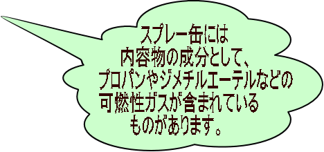 スプレー缶には内容物の成分として、プロパンやジメチルエーテルなどの 可燃性ガスが含まれているものがあります。